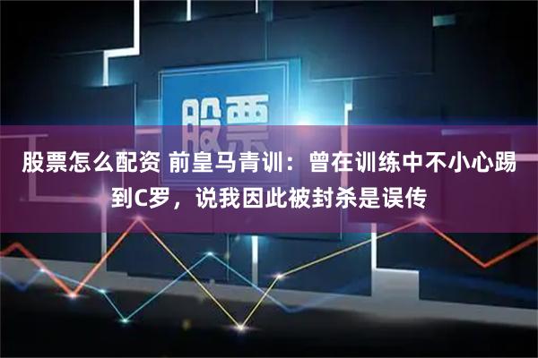 股票怎么配资 前皇马青训：曾在训练中不小心踢到C罗，说我因此被封杀是误传