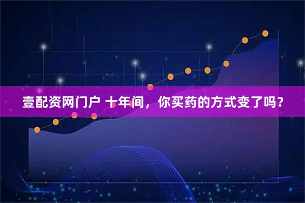 壹配资网门户 十年间，你买药的方式变了吗？