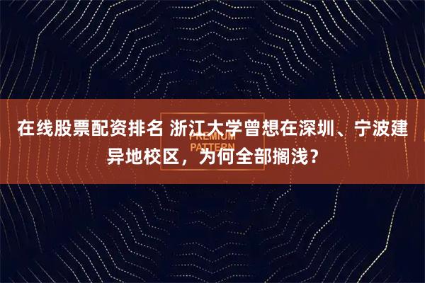 在线股票配资排名 浙江大学曾想在深圳、宁波建异地校区，为何全部搁浅？