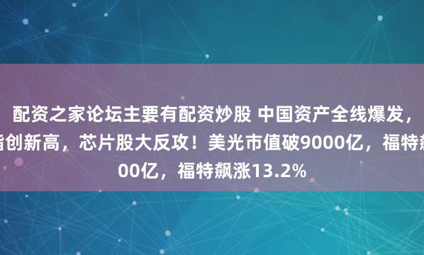 配资之家论坛主要有配资炒股 中国资产全线爆发，标普、纳指创新高，芯片股大反攻！美光市值破9000亿，福特飙涨13.2%
