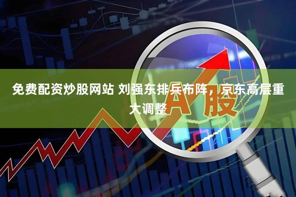 免费配资炒股网站 刘强东排兵布阵，京东高层重大调整