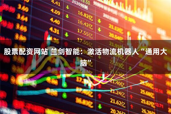 股票配资网站 兰剑智能：激活物流机器人“通用大脑”