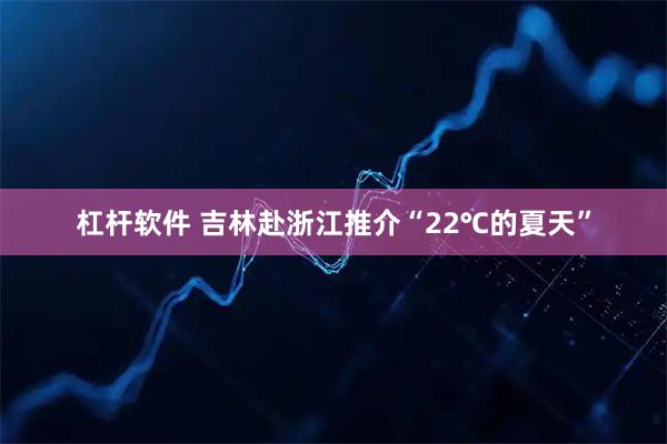 杠杆软件 吉林赴浙江推介“22℃的夏天”