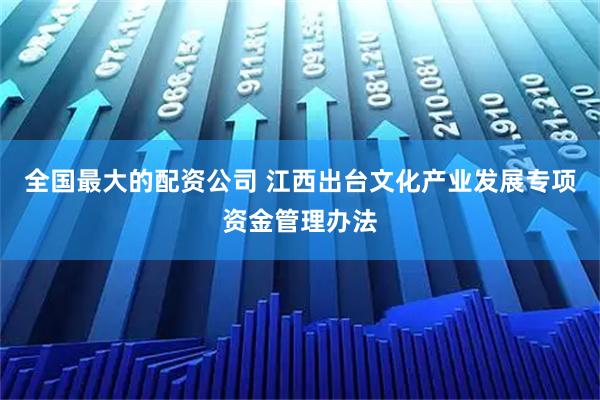 全国最大的配资公司 江西出台文化产业发展专项资金管理办法