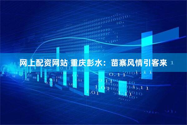网上配资网站 重庆彭水：苗寨风情引客来