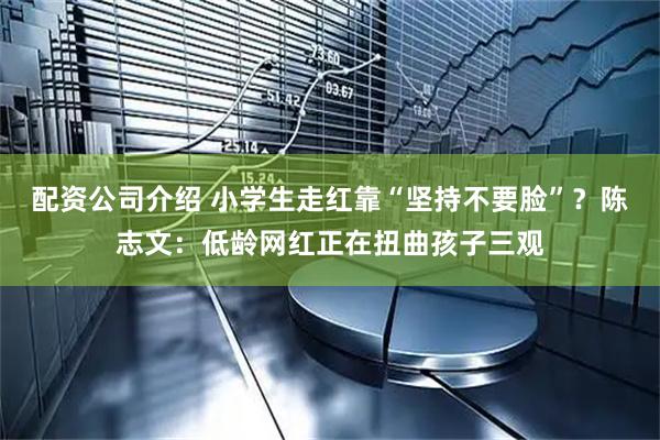配资公司介绍 小学生走红靠“坚持不要脸”？陈志文：低龄网红正在扭曲孩子三观