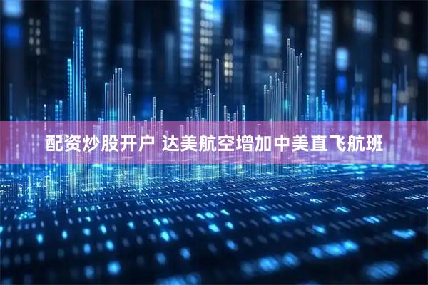 配资炒股开户 达美航空增加中美直飞航班