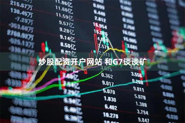 炒股配资开户网站 和G7谈谈矿