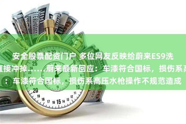 安全股票配资门户 多位网友反映给蔚来ES9洗车时，车漆被高压水枪直接冲掉……蔚来最新回应：车漆符合国标，损伤系高压水枪操作不规范造成