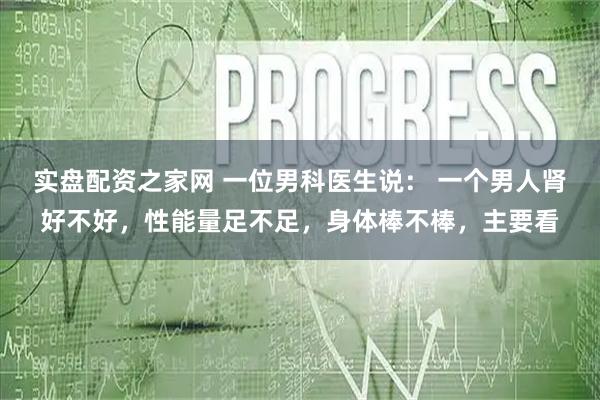 实盘配资之家网 一位男科医生说： 一个男人肾好不好，性能量足不足，身体棒不棒，主要看