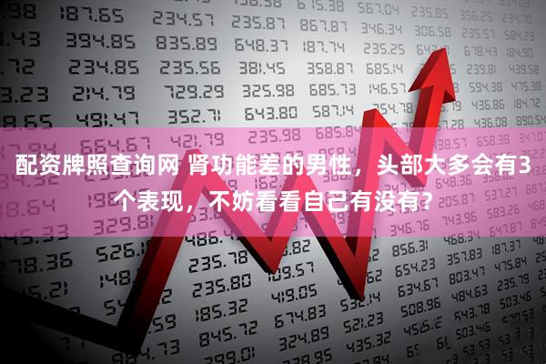 配资牌照查询网 肾功能差的男性，头部大多会有3个表现，不妨看看自己有没有？
