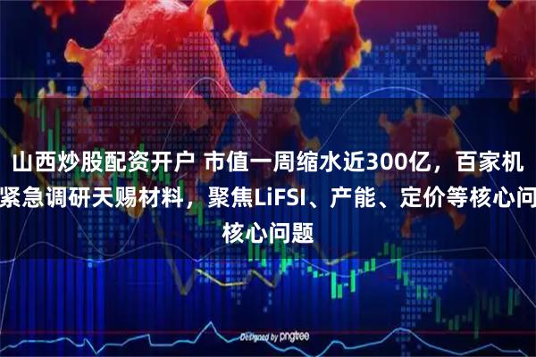 山西炒股配资开户 市值一周缩水近300亿，百家机构紧急调研天赐材料，聚焦LiFSI、产能、定价等核心问题