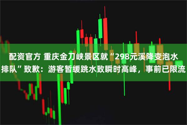 配资官方 重庆金刀峡景区就“298元溪降变泡水排队”致歉：游客暂缓跳水致瞬时高峰，事前已限流