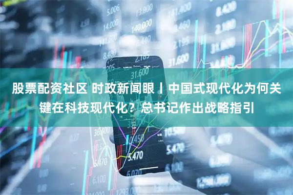 股票配资社区 时政新闻眼丨中国式现代化为何关键在科技现代化?总书记作出战略指引