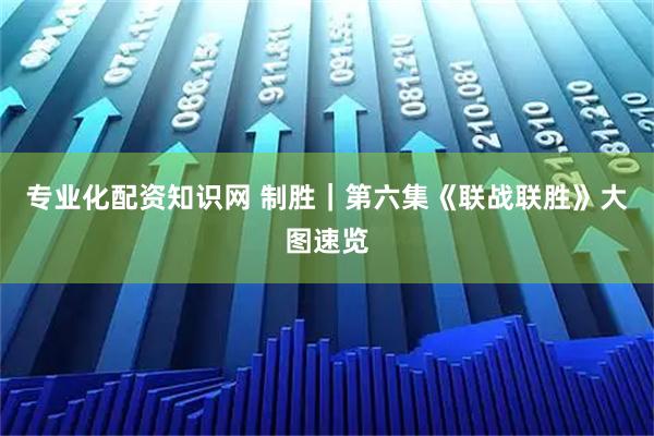 专业化配资知识网 制胜｜第六集《联战联胜》大图速览